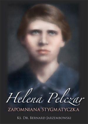 Helena Pelczar. Zapomniana stygmatyczka ks. Bernard Jarzembowski